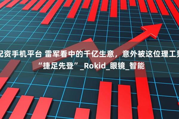 配资手机平台 雷军看中的千亿生意，意外被这位理工男 “捷足先登”_Rokid_眼镜_智能