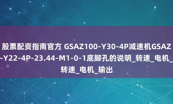 股票配资指南官方 GSAZ100-Y30-4P减速机GSAZ100-Y22-4P-23.44-M1-0-1底脚孔的说明_转速_电机_输出