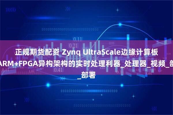 正规期货配资 Zynq UltraScale边缘计算板：ARM+FPGA异构架构的实时处理利器_处理器_视频_部署