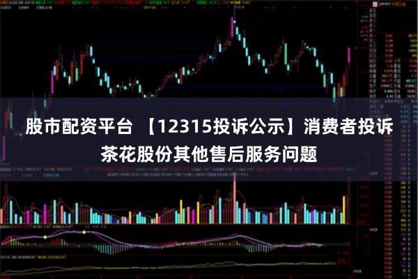 股市配资平台 【12315投诉公示】消费者投诉茶花股份其他售后服务问题