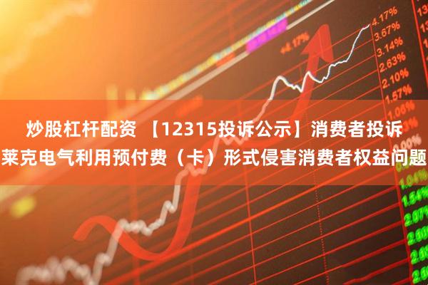 炒股杠杆配资 【12315投诉公示】消费者投诉莱克电气利用预付费（卡）形式侵害消费者权益问题
