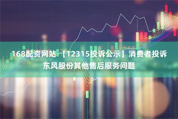 168配资网站 【12315投诉公示】消费者投诉东风股份其他售后服务问题