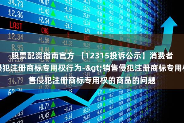 股票配资指南官方 【12315投诉公示】消费者投诉南京医药侵犯注册商标专用权行为->销售侵犯注册商标专用权的商品的问题