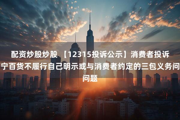 配资炒股炒股 【12315投诉公示】消费者投诉南宁百货不履行自己明示或与消费者约定的三包义务问题