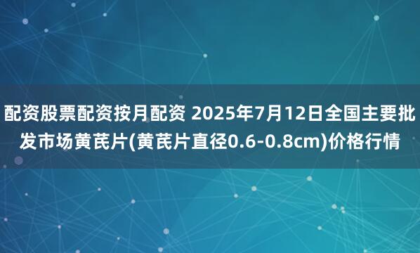 配资股票配资按月配资 2025年7月12日全国主要批发市场黄芪片(黄芪片直径0.6-0.8cm)价格行情