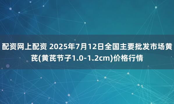 配资网上配资 2025年7月12日全国主要批发市场黄芪(黄芪节子1.0-1.2cm)价格行情