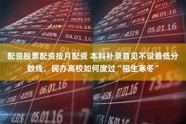配资股票配资按月配资 本科补录首见不设最低分数线，民办高校如何度过“招生寒冬”