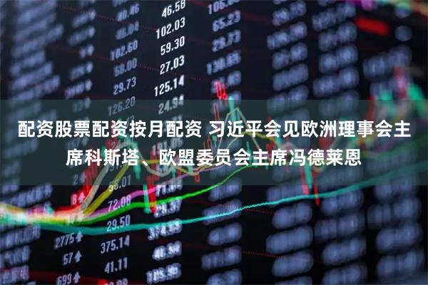 配资股票配资按月配资 习近平会见欧洲理事会主席科斯塔、欧盟委员会主席冯德莱恩