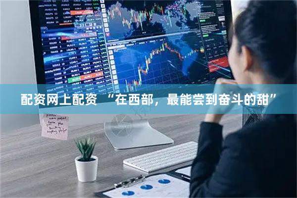 配资网上配资  “在西部，最能尝到奋斗的甜”