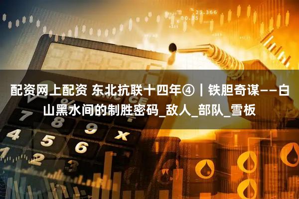 配资网上配资 东北抗联十四年④｜铁胆奇谋——白山黑水间的制胜密码_敌人_部队_雪板