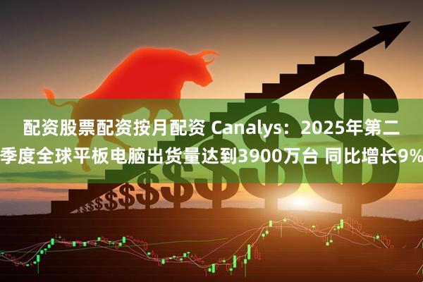配资股票配资按月配资 Canalys：2025年第二季度全球平板电脑出货量达到3900万台 同比增长9%