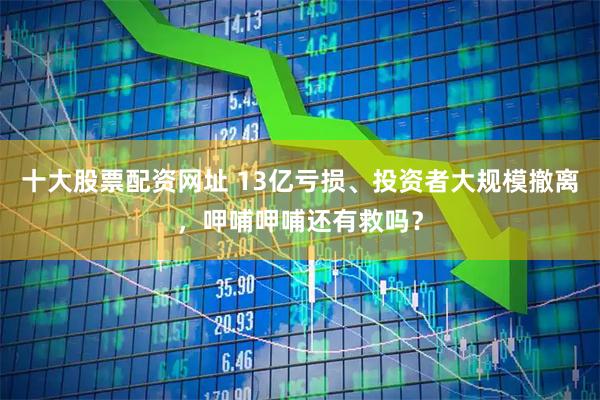 十大股票配资网址 13亿亏损、投资者大规模撤离，呷哺呷哺还有救吗？