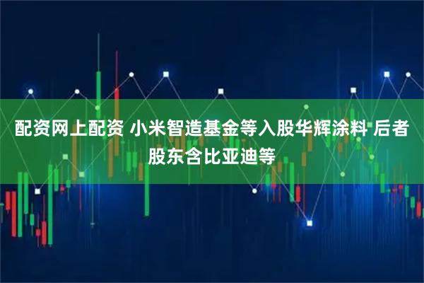配资网上配资 小米智造基金等入股华辉涂料 后者股东含比亚迪等