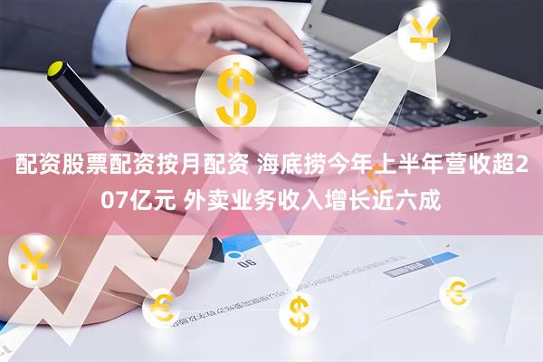 配资股票配资按月配资 海底捞今年上半年营收超207亿元 外卖业务收入增长近六成