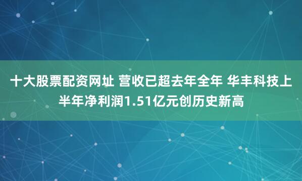 十大股票配资网址 营收已超去年全年 华丰科技上半年净利润1.51亿元创历史新高