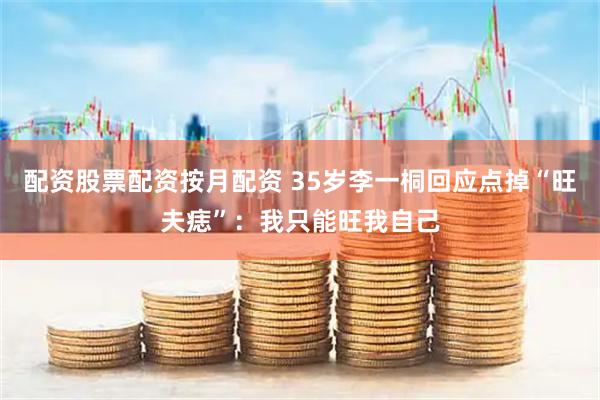 配资股票配资按月配资 35岁李一桐回应点掉“旺夫痣”：我只能旺我自己