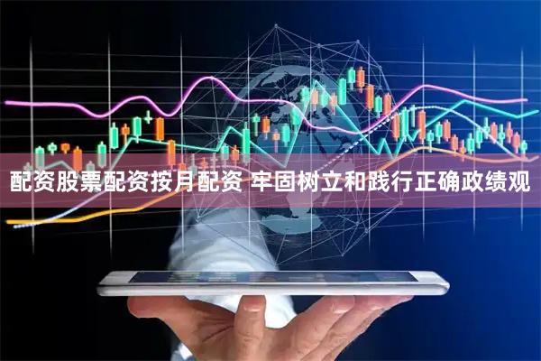 配资股票配资按月配资 牢固树立和践行正确政绩观