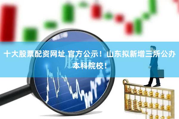 十大股票配资网址 官方公示！山东拟新增三所公办本科院校！