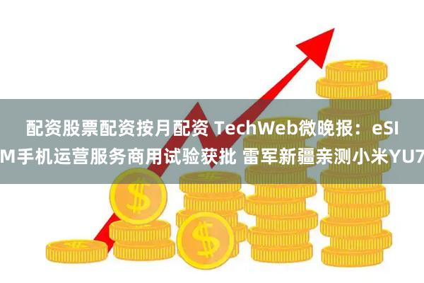 配资股票配资按月配资 TechWeb微晚报：eSIM手机运营服务商用试验获批 雷军新疆亲测小米YU7