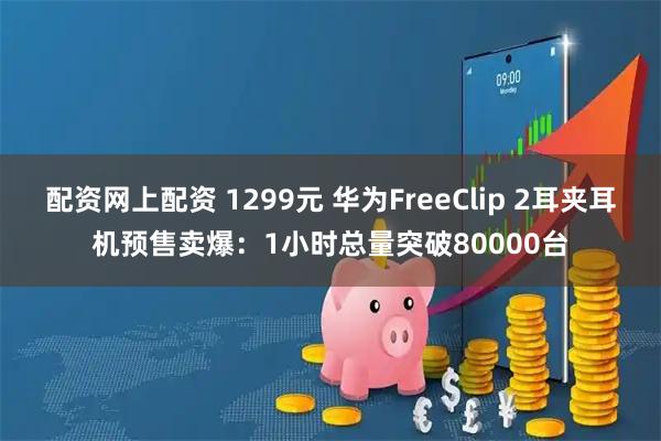 配资网上配资 1299元 华为FreeClip 2耳夹耳机预售卖爆：1小时总量突破80000台