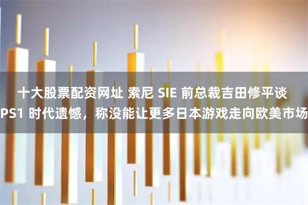 十大股票配资网址 索尼 SIE 前总裁吉田修平谈 PS1 时代遗憾，称没能让更多日本游戏走向欧美市场