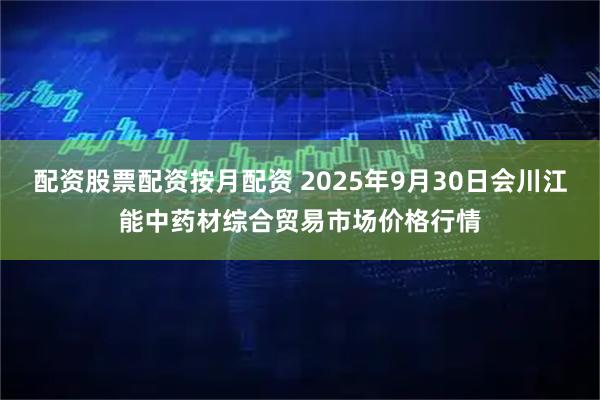 配资股票配资按月配资 2025年9月30日会川江能中药材综合贸易市场价格行情