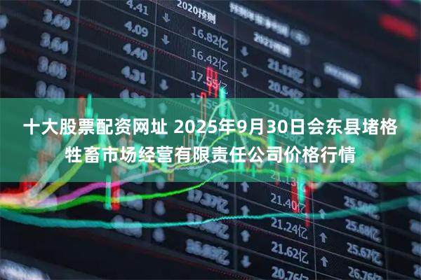 十大股票配资网址 2025年9月30日会东县堵格牲畜市场经营有限责任公司价格行情