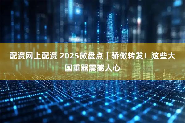 配资网上配资 2025微盘点｜骄傲转发！这些大国重器震撼人心