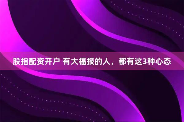 股指配资开户 有大福报的人，都有这3种心态