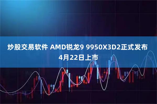 炒股交易软件 AMD锐龙9 9950X3D2正式发布 4月22日上市