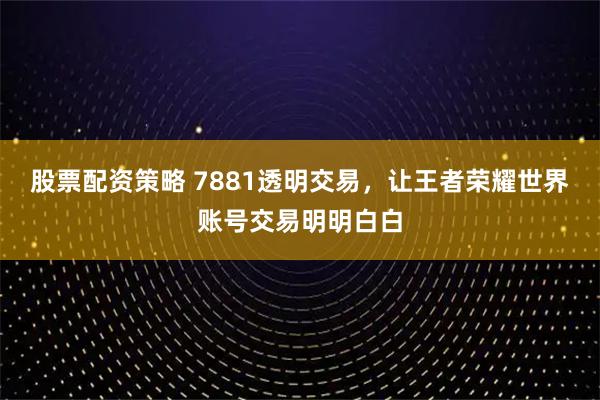 股票配资策略 7881透明交易,让王者荣耀世界账号交易明明白白