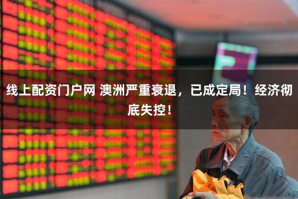 线上配资门户网 澳洲严重衰退，已成定局！经济彻底失控！
