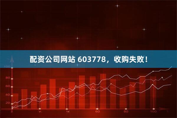 配资公司网站 603778，收购失败！