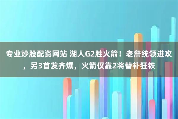 专业炒股配资网站 湖人G2胜火箭！老詹统领进攻，另3首发齐爆，火箭仅靠2将替补狂铁