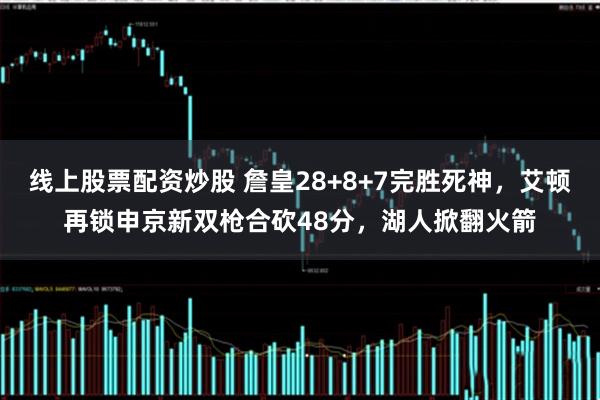 线上股票配资炒股 詹皇28+8+7完胜死神，艾顿再锁申京新双枪合砍48分，湖人掀翻火箭