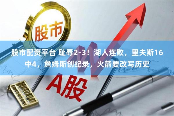 股市配资平台 耻辱2-3！湖人连败，里夫斯16中4，詹姆斯创纪录，火箭要改写历史