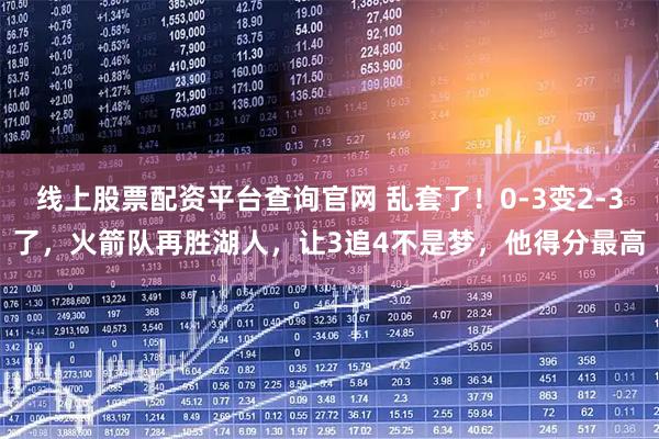 线上股票配资平台查询官网 乱套了！0-3变2-3了，火箭队再胜湖人，让3追4不是梦，他得分最高