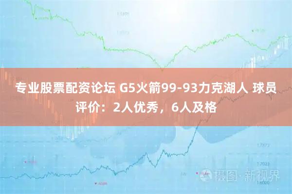 专业股票配资论坛 G5火箭99-93力克湖人 球员评价:2人优秀,6人及格