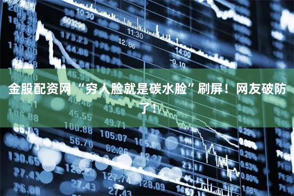 金股配资网 “穷人脸就是碳水脸”刷屏！网友破防了！