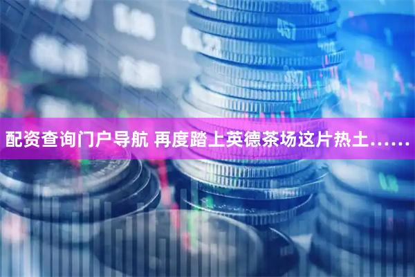 配资查询门户导航 再度踏上英德茶场这片热土……