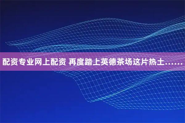 配资专业网上配资 再度踏上英德茶场这片热土……