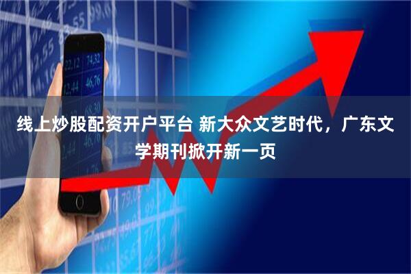 线上炒股配资开户平台 新大众文艺时代,广东文学期刊掀开新一页