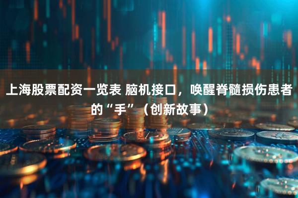 上海股票配资一览表 脑机接口，唤醒脊髓损伤患者的“手”（创新故事）