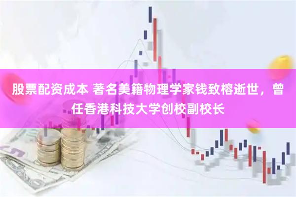 股票配资成本 著名美籍物理学家钱致榕逝世，曾任香港科技大学创校副校长