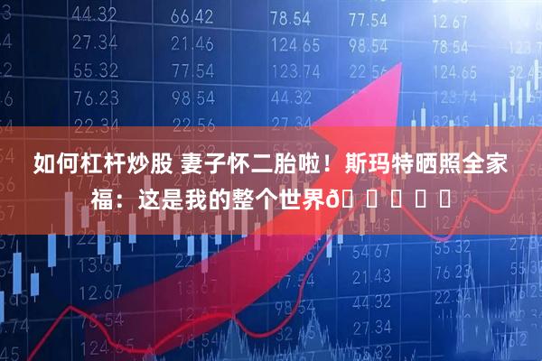 如何杠杆炒股 妻子怀二胎啦！斯玛特晒照全家福：这是我的整个世界🌎♥️