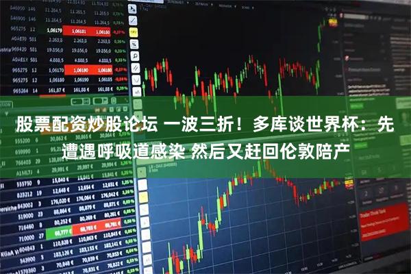 股票配资炒股论坛 一波三折！多库谈世界杯：先遭遇呼吸道感染 然后又赶回伦敦陪产