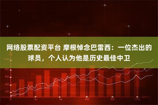 网络股票配资平台 摩根悼念巴雷西：一位杰出的球员，个人认为他是历史最佳中卫