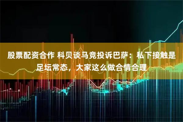 股票配资合作 科贝谈马竞投诉巴萨：私下接触是足坛常态，大家这么做合情合理
